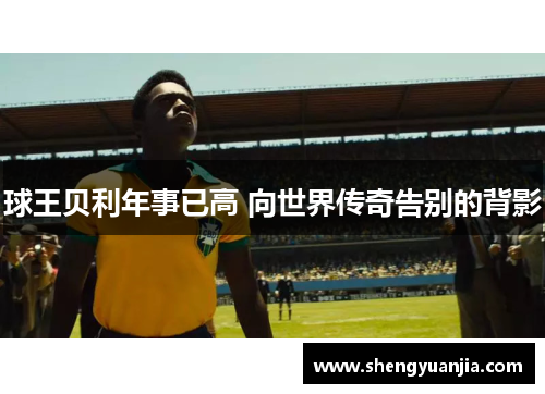 球王贝利年事已高 向世界传奇告别的背影