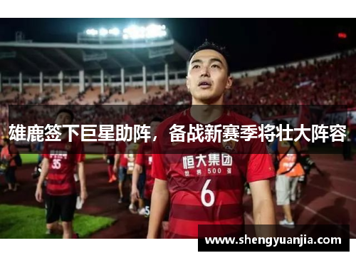 雄鹿签下巨星助阵，备战新赛季将壮大阵容