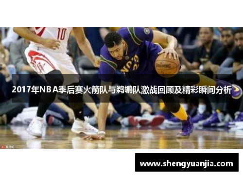 2017年NBA季后赛火箭队与鹈鹕队激战回顾及精彩瞬间分析