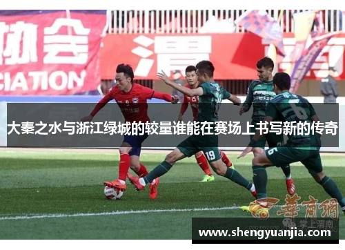 大秦之水与浙江绿城的较量谁能在赛场上书写新的传奇