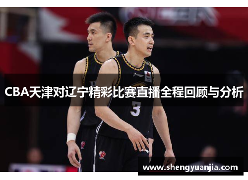 CBA天津对辽宁精彩比赛直播全程回顾与分析