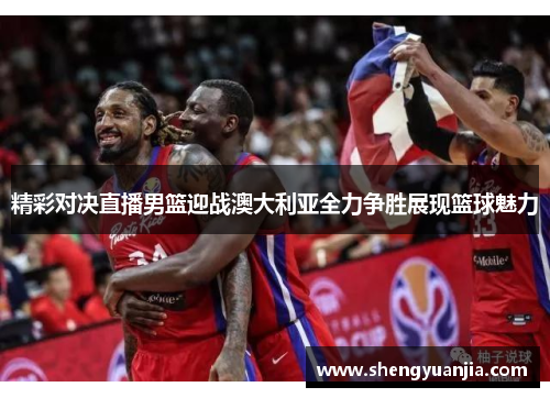 精彩对决直播男篮迎战澳大利亚全力争胜展现篮球魅力
