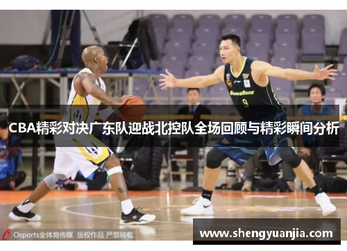 CBA精彩对决广东队迎战北控队全场回顾与精彩瞬间分析