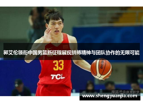 郭艾伦领衔中国男篮新征程展现拼搏精神与团队协作的无限可能